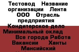 Тестовод › Название организации ­ Лента, ООО › Отрасль предприятия ­ Кондитерское дело › Минимальный оклад ­ 32 000 - Все города Работа » Вакансии   . Ханты-Мансийский,Нефтеюганск г.